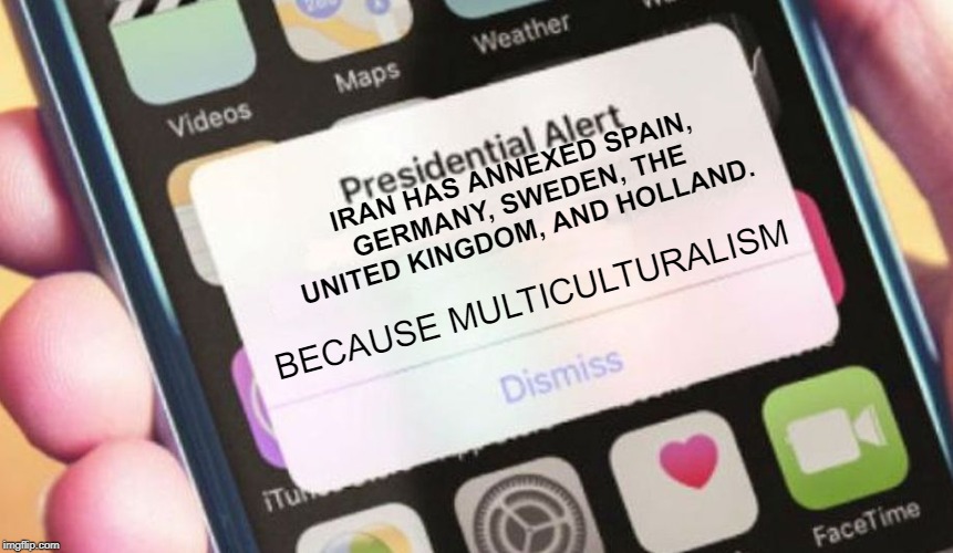 Presidential Alert | IRAN HAS ANNEXED SPAIN, GERMANY, SWEDEN, THE UNITED KINGDOM, AND HOLLAND. BECAUSE MULTICULTURALISM | image tagged in memes,presidential alert | made w/ Imgflip meme maker