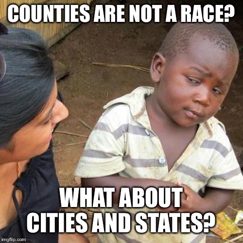 Third World Skeptical Kid Meme | COUNTIES ARE NOT A RACE? WHAT ABOUT CITIES AND STATES? | image tagged in memes,third world skeptical kid | made w/ Imgflip meme maker