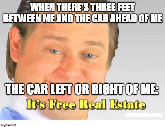 It's Free Real Estate | WHEN THERE'S THREE FEET BETWEEN ME AND THE CAR AHEAD OF ME; THE CAR LEFT OR RIGHT OF ME: | image tagged in it's free real estate,LosAngeles | made w/ Imgflip meme maker