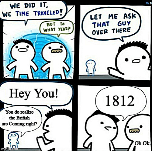 Time travelled but to what year |  Hey You! 1812; You do realize the British are Coming right? Oh Ok. | image tagged in time travelled but to what year | made w/ Imgflip meme maker