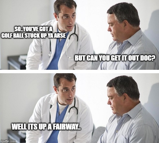Doctor and Patient | SO..YOU'VE GOT A GOLF BALL STUCK UP YA ARSE; BUT CAN YOU GET IT OUT DOC? WELL ITS UP A FAIRWAY.. | image tagged in doctor and patient | made w/ Imgflip meme maker