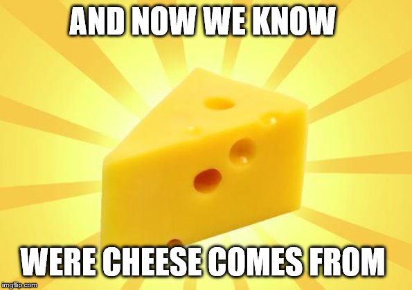 Cheese Time | AND NOW WE KNOW WERE CHEESE COMES FROM | image tagged in cheese time | made w/ Imgflip meme maker