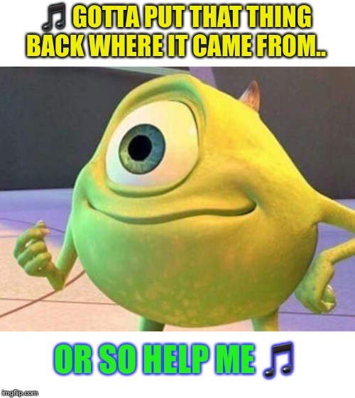 Mike Wazowsky | ? GOTTA PUT THAT THING BACK WHERE IT CAME FROM.. OR SO HELP ME ? | image tagged in mike wazowsky | made w/ Imgflip meme maker