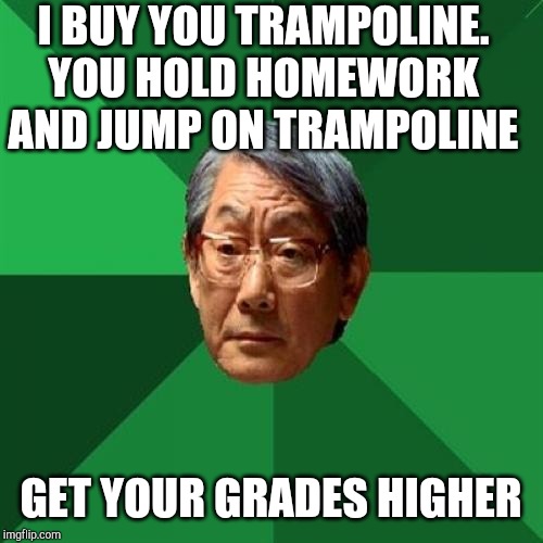 High Expectations Asian Father Meme | I BUY YOU TRAMPOLINE. YOU HOLD HOMEWORK AND JUMP ON TRAMPOLINE GET YOUR GRADES HIGHER | image tagged in memes,high expectations asian father | made w/ Imgflip meme maker