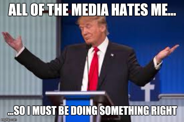 Donald Trump | ALL OF THE MEDIA HATES ME... ...SO I MUST BE DOING SOMETHING RIGHT | image tagged in donald trump | made w/ Imgflip meme maker