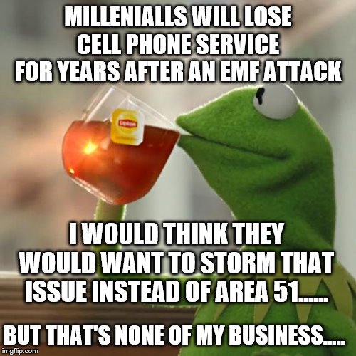millennial problems?  Google David Adair emf | MILLENIALLS WILL LOSE CELL PHONE SERVICE FOR YEARS AFTER AN EMF ATTACK; I WOULD THINK THEY WOULD WANT TO STORM THAT ISSUE INSTEAD OF AREA 51...... BUT THAT'S NONE OF MY BUSINESS..... | image tagged in memes,but thats none of my business,kermit the frog | made w/ Imgflip meme maker