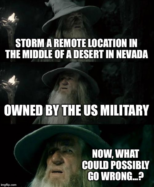 Confused Gandalf | STORM A REMOTE LOCATION IN THE MIDDLE OF A DESERT IN NEVADA; OWNED BY THE US MILITARY; NOW, WHAT COULD POSSIBLY GO WRONG...? | image tagged in memes,confused gandalf | made w/ Imgflip meme maker