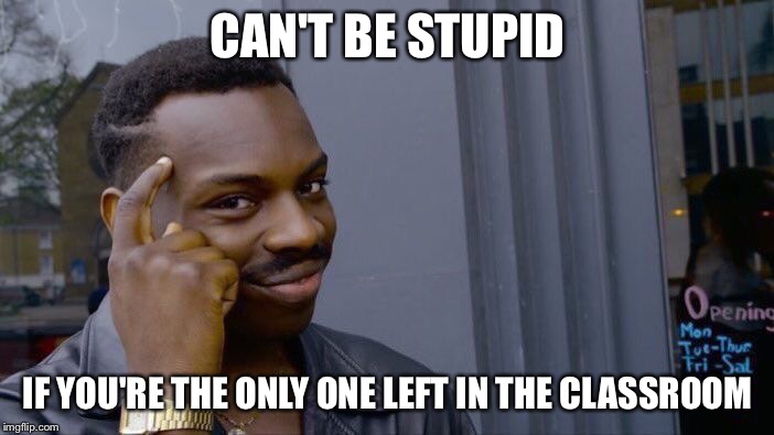 well it's true... | CAN'T BE STUPID; IF YOU'RE THE ONLY ONE LEFT IN THE CLASSROOM | image tagged in memes,roll safe think about it | made w/ Imgflip meme maker