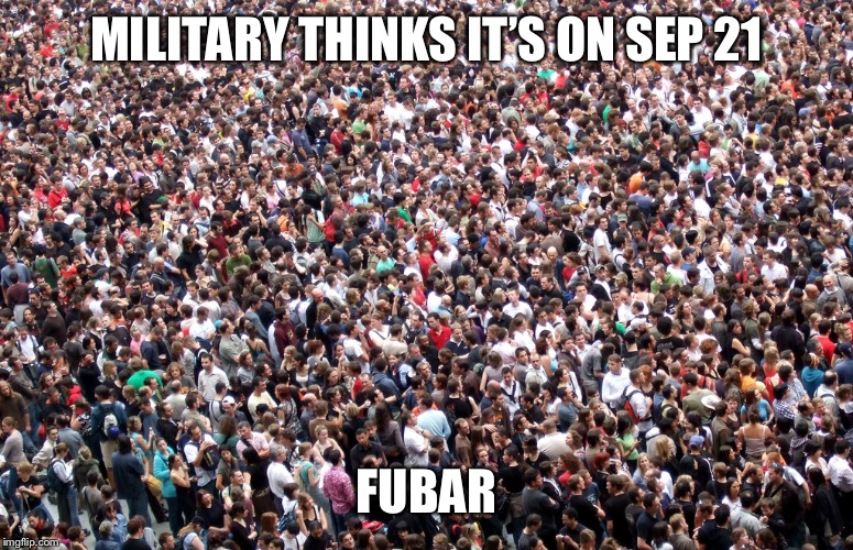 crowd of people | MILITARY THINKS IT’S ON SEP 21 FUBAR | image tagged in crowd of people | made w/ Imgflip meme maker