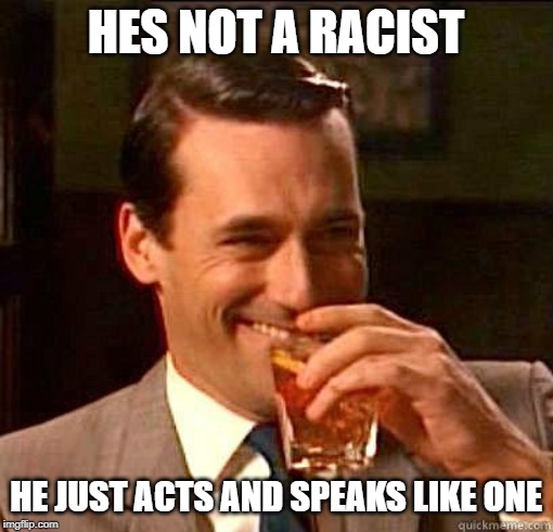 Laughing Don Draper | HES NOT A RACIST HE JUST ACTS AND SPEAKS LIKE ONE | image tagged in laughing don draper | made w/ Imgflip meme maker