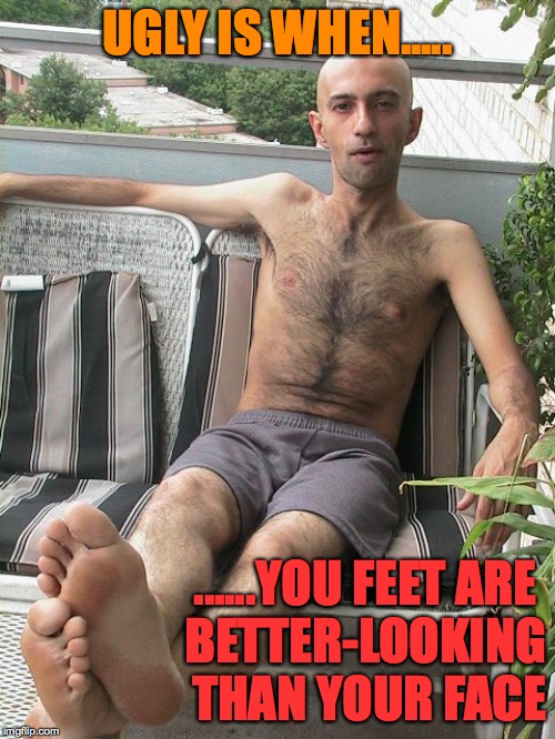 ugly male shirtless LOL | UGLY IS WHEN..... ......YOU FEET ARE 
     BETTER-LOOKING THAN YOUR FACE | image tagged in ugly guy,shirtless,bald,barefoot,humiliation | made w/ Imgflip meme maker