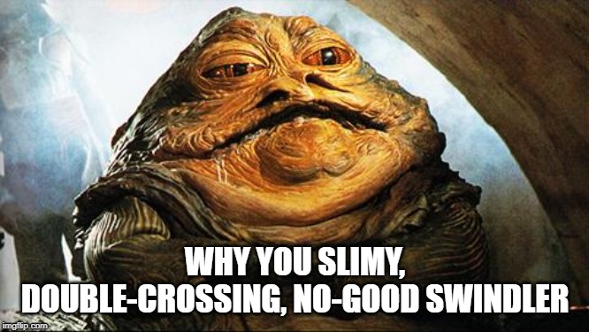 Lando vs Jabba | WHY YOU SLIMY, DOUBLE-CROSSING, NO-GOOD SWINDLER | image tagged in jabba the hutt | made w/ Imgflip meme maker