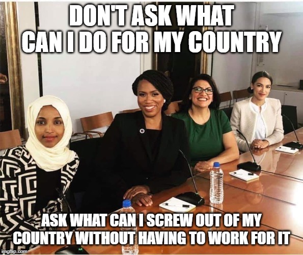 SQUAD AOC | DON'T ASK WHAT CAN I DO FOR MY COUNTRY; ASK WHAT CAN I SCREW OUT OF MY COUNTRY WITHOUT HAVING TO WORK FOR IT | image tagged in squad aoc | made w/ Imgflip meme maker