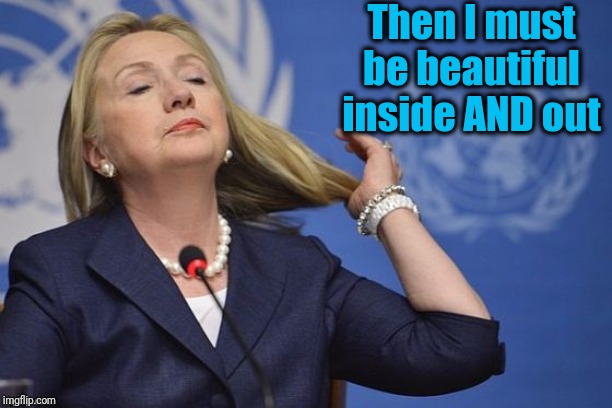 Hillary | Then I must be beautiful inside AND out | image tagged in hillary | made w/ Imgflip meme maker
