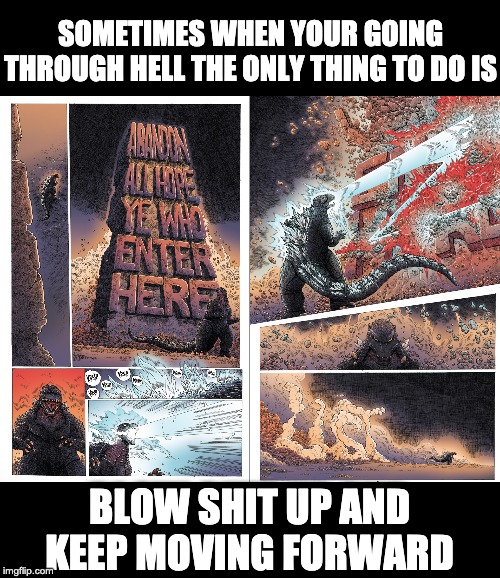 SOMETIMES WHEN YOUR GOING THROUGH HELL THE ONLY THING TO DO IS; BLOW SHIT UP AND KEEP MOVING FORWARD | image tagged in angry godzilla,just keep swimming,never give up | made w/ Imgflip meme maker