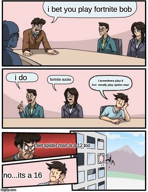 Boardroom Meeting Suggestion Meme | i bet you play fortnite bob; i do; fortnite sucks; i sometimes play it but  mostly play spider man; i bet spider man is a 12 too; no...its a 16 | image tagged in memes,boardroom meeting suggestion | made w/ Imgflip meme maker