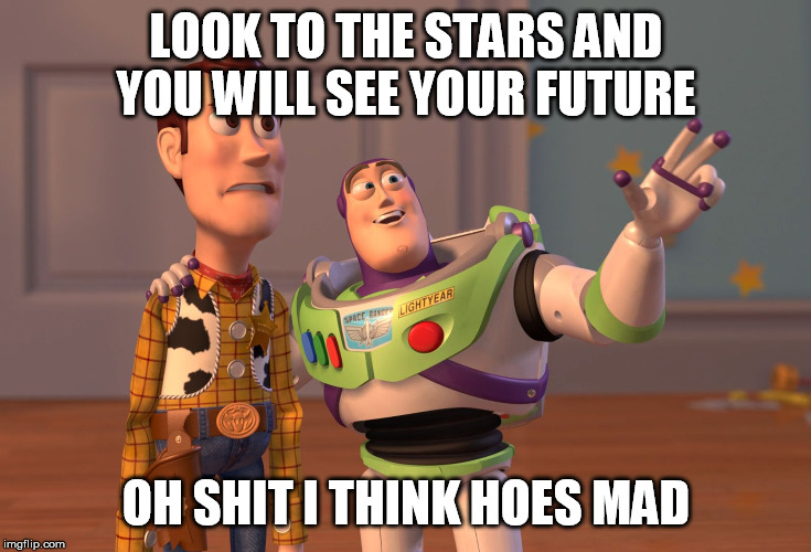 X, X Everywhere Meme | LOOK TO THE STARS AND YOU WILL SEE YOUR FUTURE; OH SHIT I THINK HOES MAD | image tagged in memes,x x everywhere | made w/ Imgflip meme maker