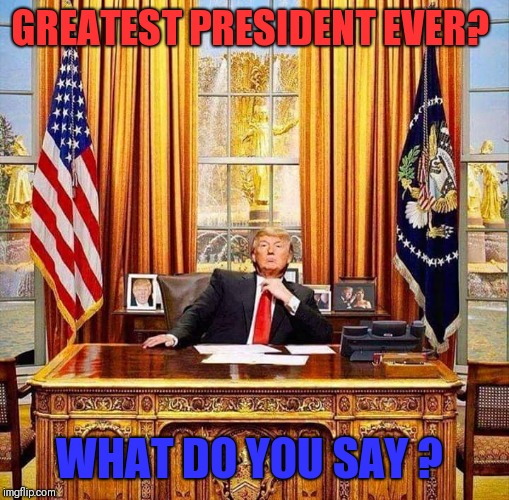 American heroes | GREATEST PRESIDENT EVER? WHAT DO YOU SAY ? | image tagged in american heroes | made w/ Imgflip meme maker