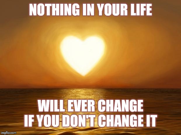 Jroc113 | NOTHING IN YOUR LIFE; WILL EVER CHANGE IF YOU DON'T CHANGE IT | image tagged in love | made w/ Imgflip meme maker