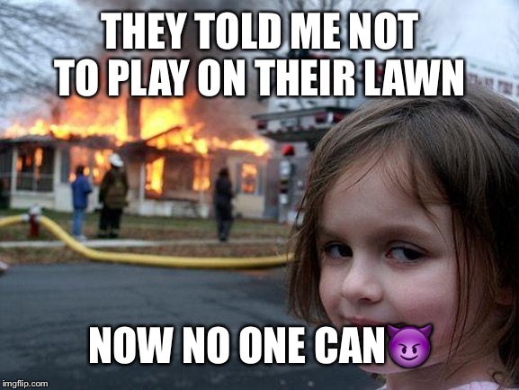 Disaster Girl | THEY TOLD ME NOT TO PLAY ON THEIR LAWN; NOW NO ONE CAN😈 | image tagged in memes,disaster girl | made w/ Imgflip meme maker