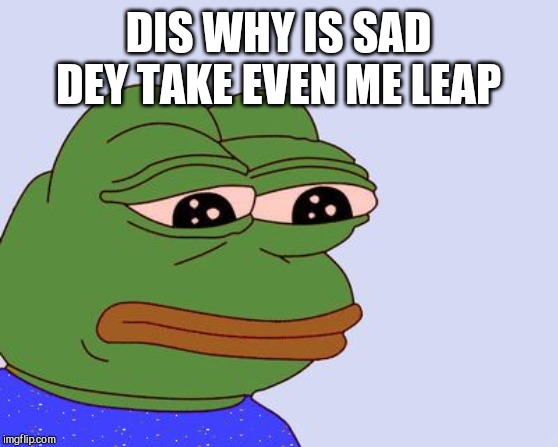 Pepe the Frog | DIS WHY IS SAD DEY TAKE EVEN ME LEAP | image tagged in pepe the frog | made w/ Imgflip meme maker