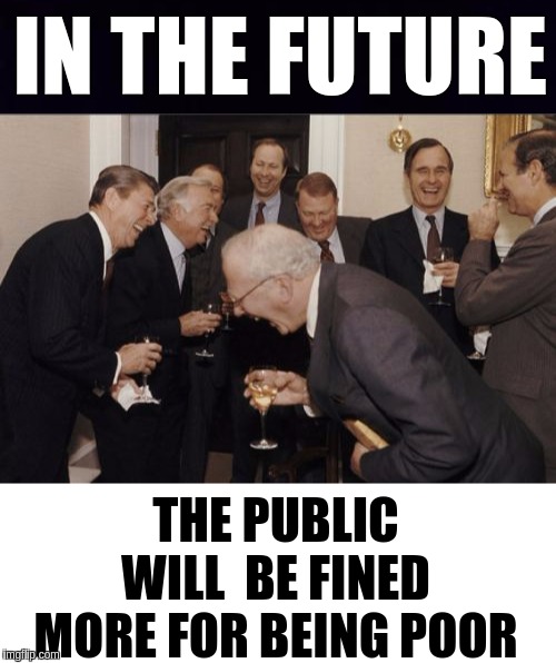 #DarknessToLight | IN THE FUTURE; THE PUBLIC WILL  BE FINED MORE FOR BEING POOR | image tagged in memes,laughing men in suits,banks,government corruption,the great awakening | made w/ Imgflip meme maker