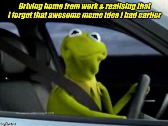 sad kermit | Driving home from work & realising that I forgot that awesome meme idea I had earlier | image tagged in sad kermit | made w/ Imgflip meme maker