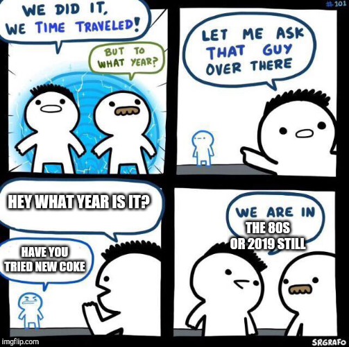 We did it we time traveled | HEY WHAT YEAR IS IT? THE 80S OR 2019 STILL; HAVE YOU TRIED NEW COKE | image tagged in we did it we time traveled | made w/ Imgflip meme maker