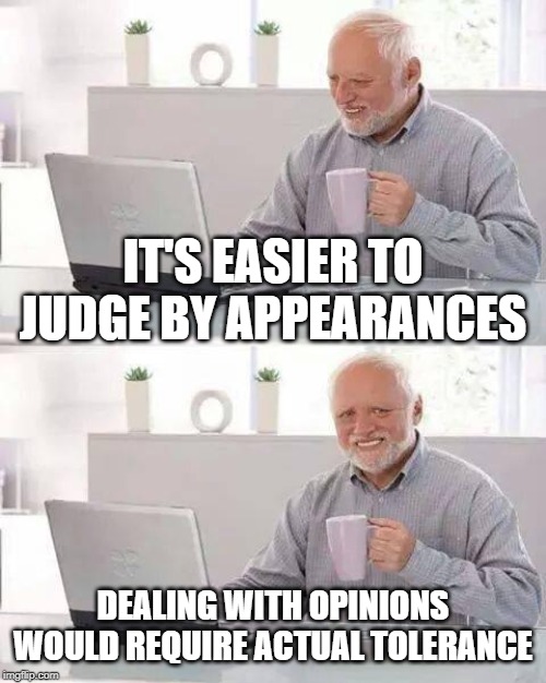 Hide the Pain Harold Meme | IT'S EASIER TO JUDGE BY APPEARANCES DEALING WITH OPINIONS WOULD REQUIRE ACTUAL TOLERANCE | image tagged in memes,hide the pain harold | made w/ Imgflip meme maker