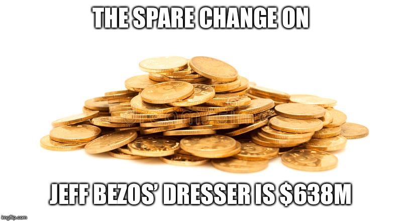Gold coins | THE SPARE CHANGE ON; JEFF BEZOS’ DRESSER IS $638M | image tagged in gold coins | made w/ Imgflip meme maker