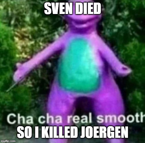 Sven's death must never come | SVEN DIED; SO I KILLED JOERGEN | image tagged in cha cha real smooth | made w/ Imgflip meme maker