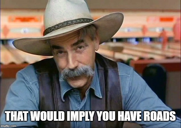 Sam Elliott special kind of stupid | THAT WOULD IMPLY YOU HAVE ROADS | image tagged in sam elliott special kind of stupid | made w/ Imgflip meme maker