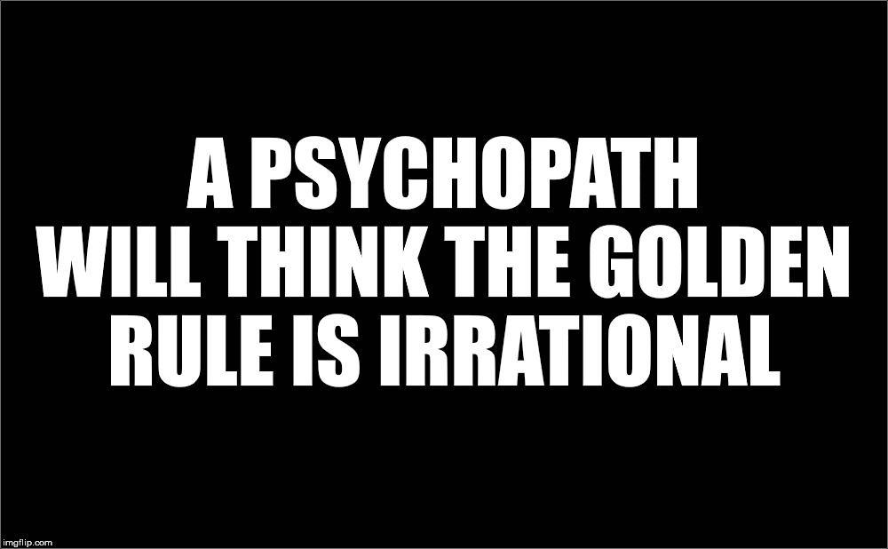 They just don't understand empathy, sympathy, compassion, love... | A PSYCHOPATH WILL THINK THE GOLDEN RULE IS IRRATIONAL | image tagged in the golden rule,psychopath,heartless,dangerous,empathy,humanity | made w/ Imgflip meme maker