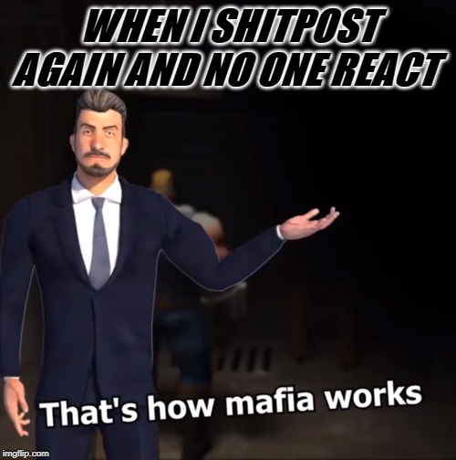 That's how mafia works | WHEN I SHITPOST AGAIN AND NO ONE REACT | image tagged in that's how mafia works | made w/ Imgflip meme maker