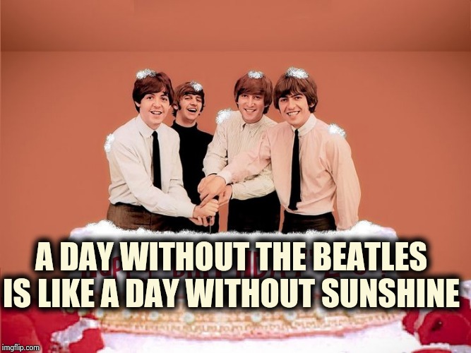 Beatles Birthday Cake  | A DAY WITHOUT THE BEATLES IS LIKE A DAY WITHOUT SUNSHINE | image tagged in beatles birthday cake | made w/ Imgflip meme maker