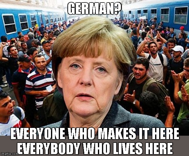 Chancellor Merkel Redefines 'German People' | GERMAN? EVERYONE WHO MAKES IT HERE
EVERYBODY WHO LIVES HERE | image tagged in memes,angela merkel,refugee crisis | made w/ Imgflip meme maker