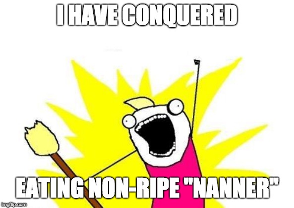 X All The Y Meme | I HAVE CONQUERED EATING NON-RIPE "NANNER" | image tagged in memes,x all the y | made w/ Imgflip meme maker