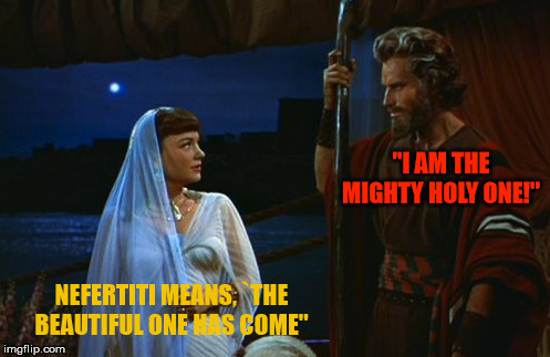 1%ers. | "I AM THE MIGHTY HOLY ONE!"; NEFERTITI MEANS, `THE BEAUTIFUL ONE HAS COME" | image tagged in nefertiti,moses,beauty,mighty,one,narcissism | made w/ Imgflip meme maker