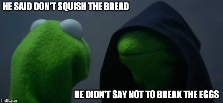 Evil Kermit Meme | HE SAID DON'T SQUISH THE BREAD HE DIDN'T SAY NOT TO BREAK THE EGGS | image tagged in memes,evil kermit | made w/ Imgflip meme maker