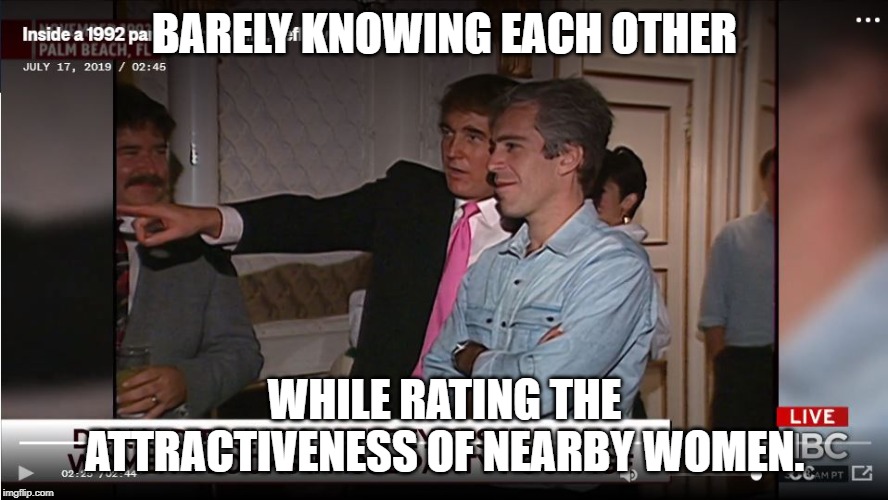 Trump & Epstein | BARELY KNOWING EACH OTHER; WHILE RATING THE ATTRACTIVENESS OF NEARBY WOMEN. | image tagged in donald trump,conservative hypocrisy,pedophile | made w/ Imgflip meme maker