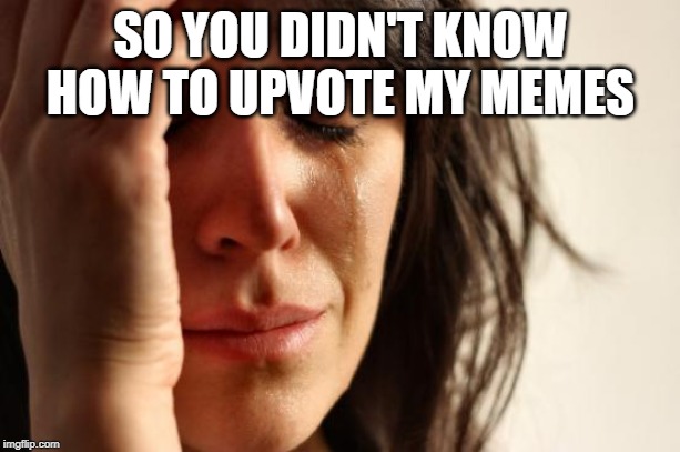 First World Problems Meme | SO YOU DIDN'T KNOW HOW TO UPVOTE MY MEMES | image tagged in memes,first world problems | made w/ Imgflip meme maker