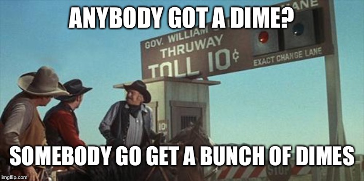 blazing saddles toll booth | ANYBODY GOT A DIME? SOMEBODY GO GET A BUNCH OF DIMES | image tagged in blazing saddles toll booth | made w/ Imgflip meme maker
