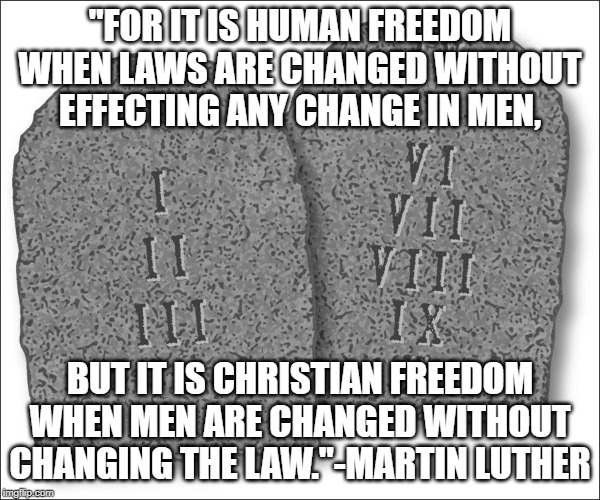 True Change | "FOR IT IS HUMAN FREEDOM WHEN LAWS ARE CHANGED WITHOUT EFFECTING ANY CHANGE IN MEN, BUT IT IS CHRISTIAN FREEDOM WHEN MEN ARE CHANGED WITHOUT CHANGING THE LAW."-MARTIN LUTHER | image tagged in martin luther | made w/ Imgflip meme maker