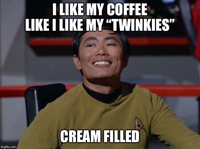 Who doesn’t like a good pastry  with their morning cup o’ joe | I LIKE MY COFFEE LIKE I LIKE MY “TWINKIES” CREAM FILLED | image tagged in sulu smug | made w/ Imgflip meme maker