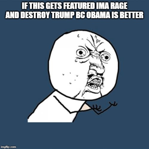 Y U No | IF THIS GETS FEATURED IMA RAGE AND DESTROY TRUMP BC OBAMA IS BETTER | image tagged in memes,y u no | made w/ Imgflip meme maker