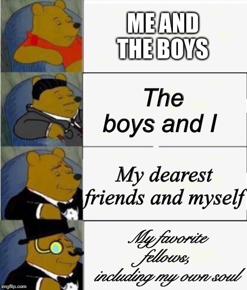 Tuxedo Winnie the Pooh 4 panel | ME AND THE BOYS The boys and I My dearest friends and myself My favorite fellows, including my own soul | image tagged in tuxedo winnie the pooh 4 panel | made w/ Imgflip meme maker