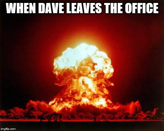 Nuclear Explosion Meme | WHEN DAVE LEAVES THE OFFICE | image tagged in memes,nuclear explosion | made w/ Imgflip meme maker