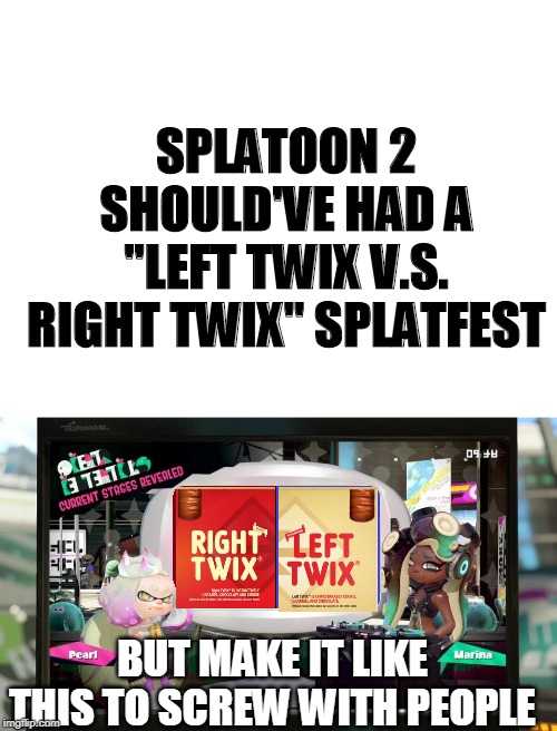If you don't get it, just look closely for a minute. | SPLATOON 2 SHOULD'VE HAD A "LEFT TWIX V.S. RIGHT TWIX" SPLATFEST; BUT MAKE IT LIKE THIS TO SCREW WITH PEOPLE | image tagged in blank white template,splatfest template,splatoon 2 | made w/ Imgflip meme maker