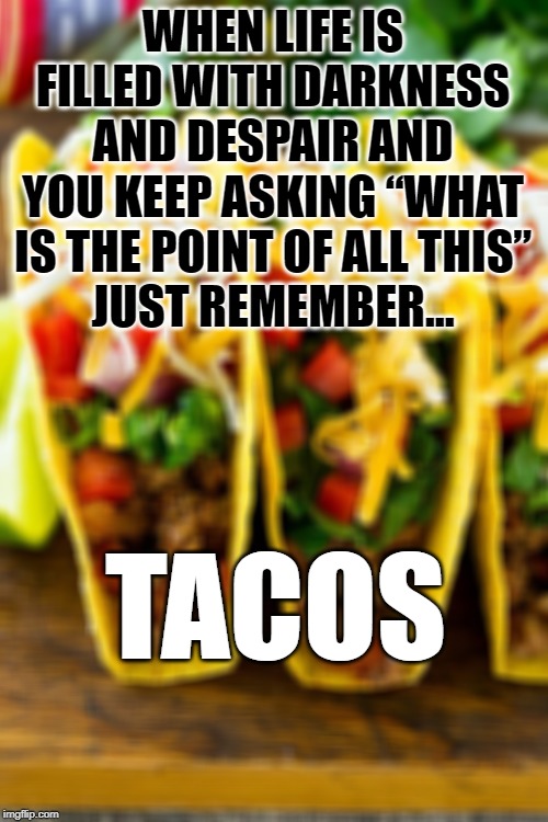 WHEN LIFE IS FILLED WITH DARKNESS AND DESPAIR AND YOU KEEP ASKING “WHAT IS THE POINT OF ALL THIS”
JUST REMEMBER…; TACOS | image tagged in tacos are the answer | made w/ Imgflip meme maker