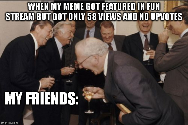 Laughing Men In Suits | WHEN MY MEME GOT FEATURED IN FUN STREAM BUT GOT ONLY 58 VIEWS AND NO UPVOTES; MY FRIENDS: | image tagged in memes,laughing men in suits | made w/ Imgflip meme maker